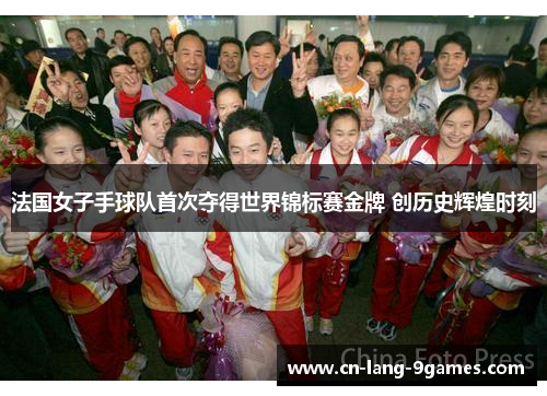法国女子手球队首次夺得世界锦标赛金牌 创历史辉煌时刻
