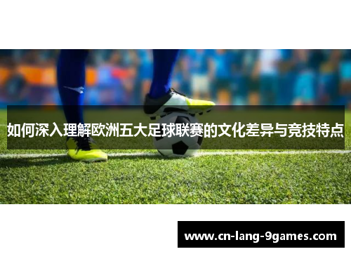 如何深入理解欧洲五大足球联赛的文化差异与竞技特点