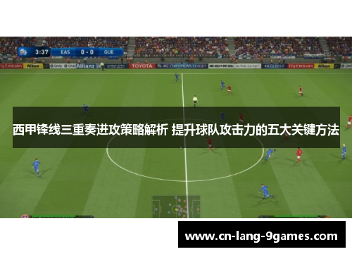 西甲锋线三重奏进攻策略解析 提升球队攻击力的五大关键方法