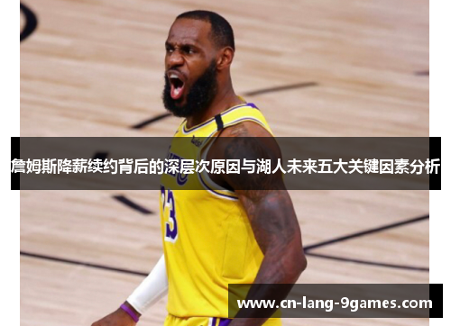 詹姆斯降薪续约背后的深层次原因与湖人未来五大关键因素分析