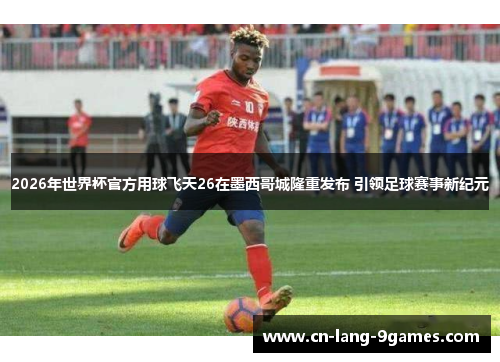 2026年世界杯官方用球飞天26在墨西哥城隆重发布 引领足球赛事新纪元