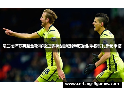 哈兰德蝉联英超金靴再写进球神话曼城锋霸统治射手榜时代新纪来临