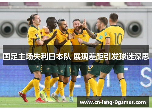 国足主场失利日本队 展现差距引发球迷深思