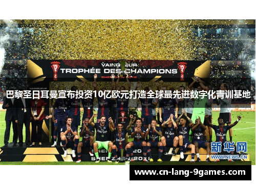 巴黎圣日耳曼宣布投资10亿欧元打造全球最先进数字化青训基地