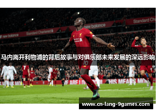 马内离开利物浦的背后故事与对俱乐部未来发展的深远影响